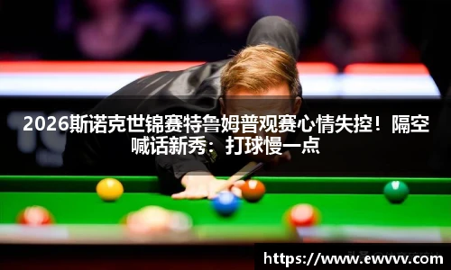 2026斯诺克世锦赛特鲁姆普观赛心情失控！隔空喊话新秀：打球慢一点
